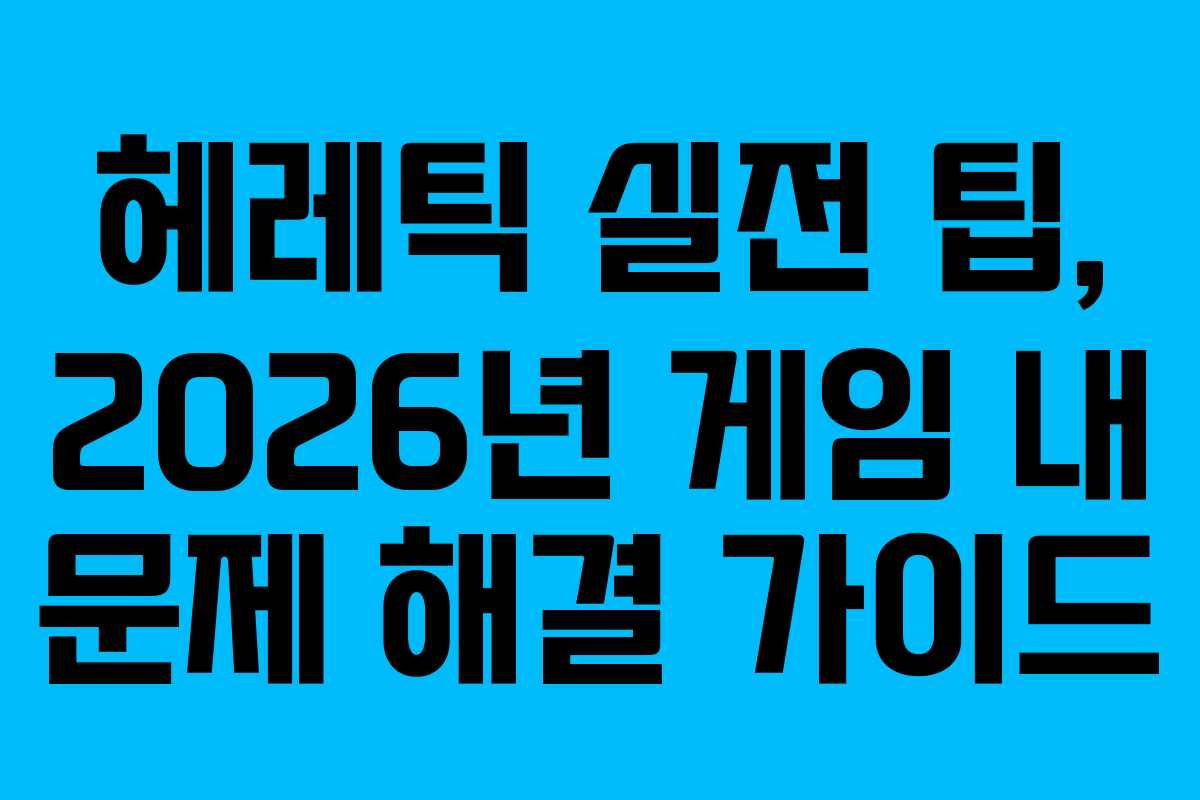 헤레틱 실전 팁, 2026년 게임 내 문제 해결 가이드