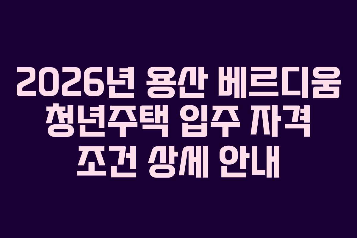 2026년 용산 베르디움 청년주택 입주 자격 조건 상세 안내